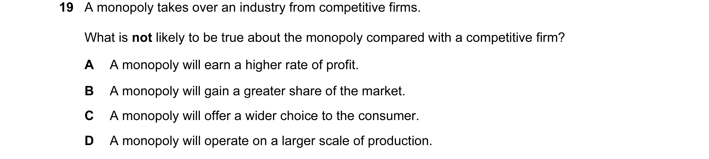 Question 11: A monopoly takes over an industry from competitive firms. What is not likely to be true about the monopoly compared with a competitive firm…