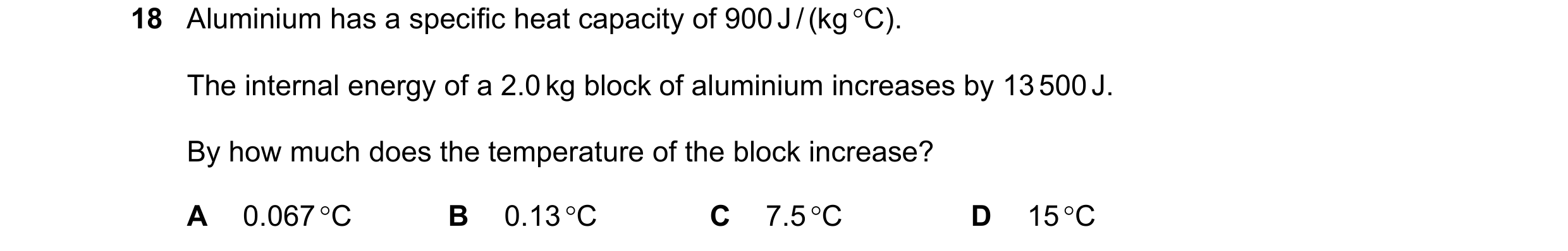 Question 35: Aluminium has a specific heat capacity of 900 J / (kg °C). The internal energy of a 2.0 kg block of aluminium increases by 13 500 J. By how…