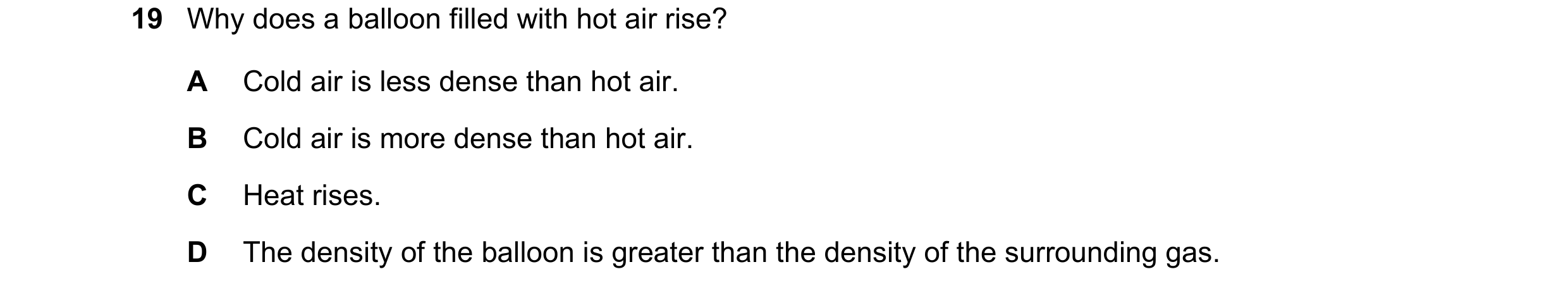 Question 11: Why does a balloon filled with hot air rise? A Cold air is less dense than hot air. B Cold air is more dense than hot air. C Heat rises. D …