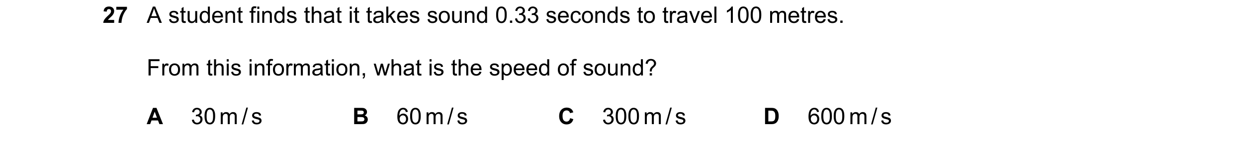 Question 25: A student finds that it takes sound 0.33 seconds to travel 100 metres. From this information, what is the speed of sound? A 30 m / s B 60 m…