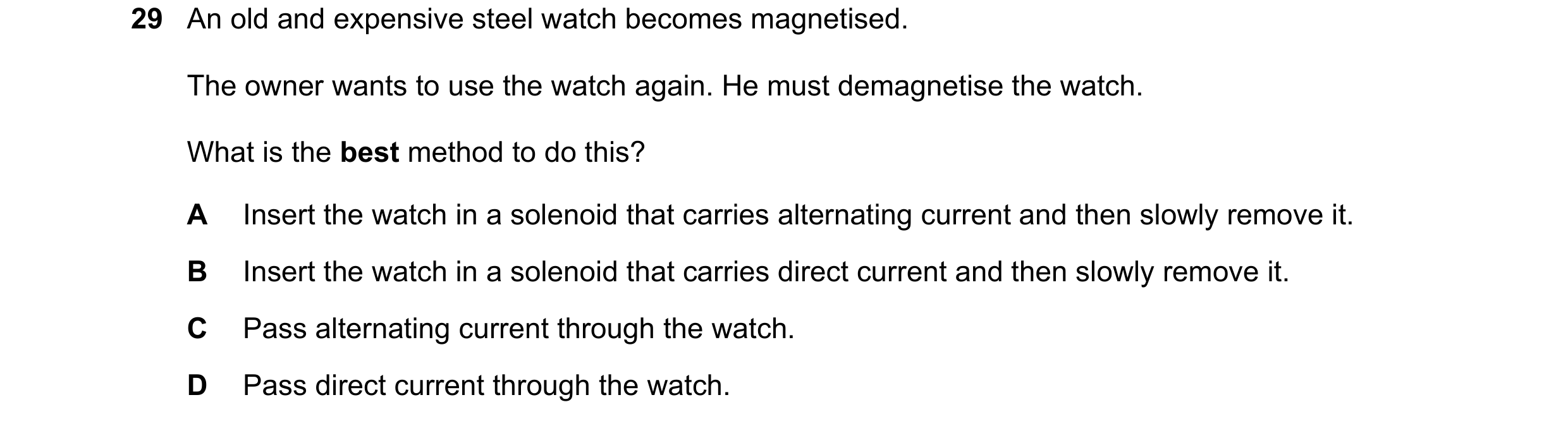 Question 29: An old and expensive steel watch becomes magnetised. The owner wants to use the watch again. He must demagnetise the watch. What is the bes…