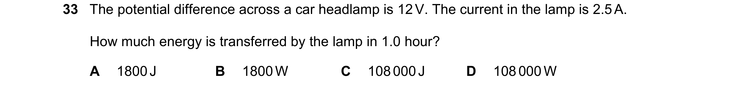 Question 61: The potential difference across a car headlamp is 12 V. The current in the lamp is 2.5 A. How much energy is transferred by the lamp in 1.0…