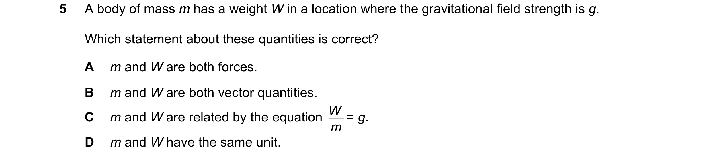 Question 15: A body of mass m has a weight W in a location where the gravitational field strength is g. Which statement about these quantities is correc…