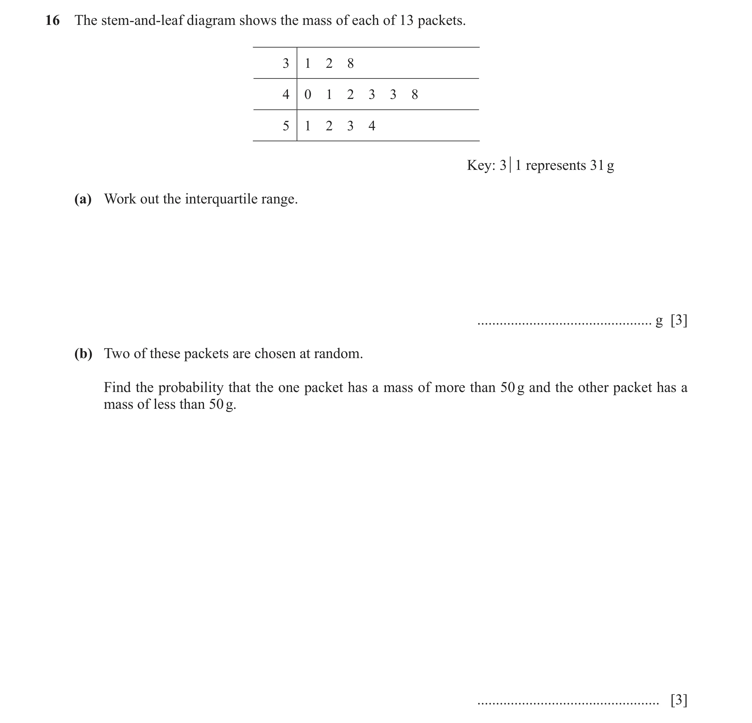 Question 25: The stem-and-leaf diagram shows the mass of each of 13 packets. 3 1 2 8 4 0 1 2 3 3 8 5 1 2 3 4 Key: 3 q1 represents 31 g (a) Work out the …