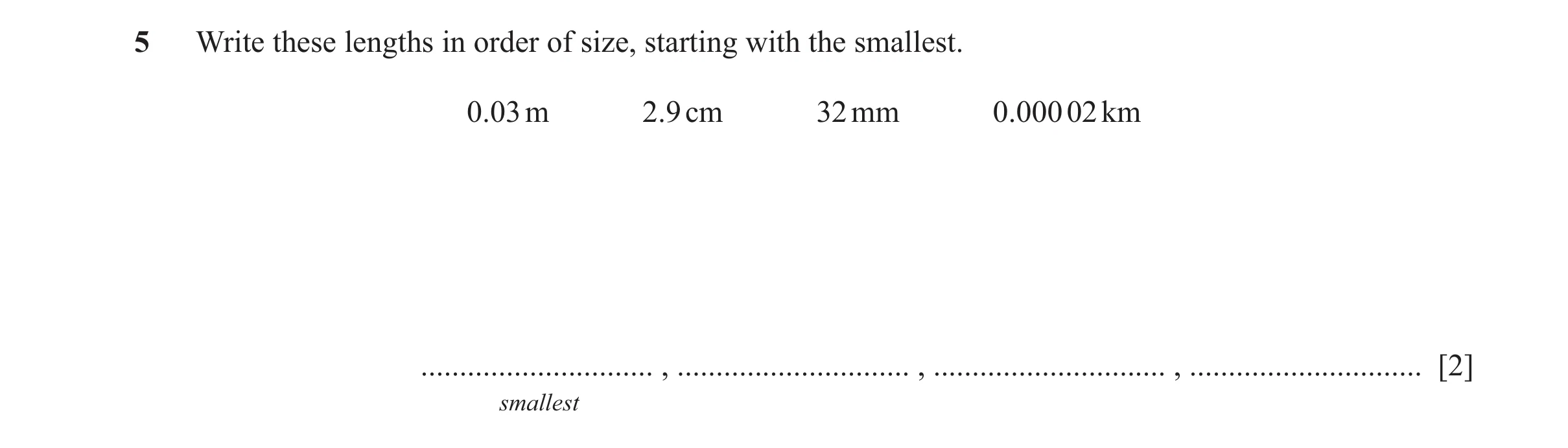 Question 17: Write these lengths in order of size, starting with the smallest. 0.03 m 2.9 cm 32 mm 0.000 02 km .............................. , ........…