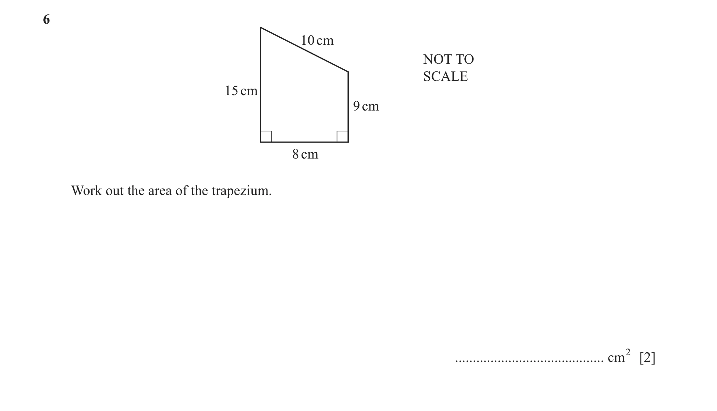 Question 82: 10 cm NOT TO SCALE 15 cm 9 cm 8 cm Work out the area of the trapezium. .......................................... cm2 [2]