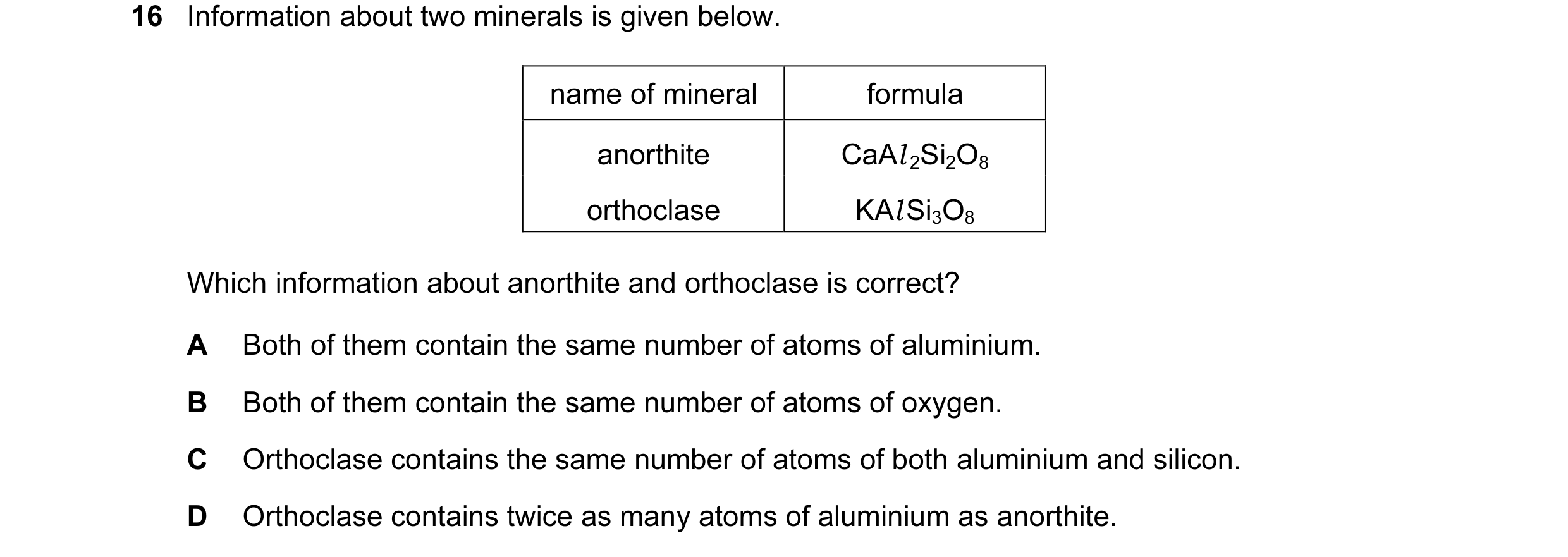 Question 18: Information about two minerals is given below. name of mineral formula anorthite CaAl 2Si2O8 orthoclase KAl Si3O8 Which information about a…