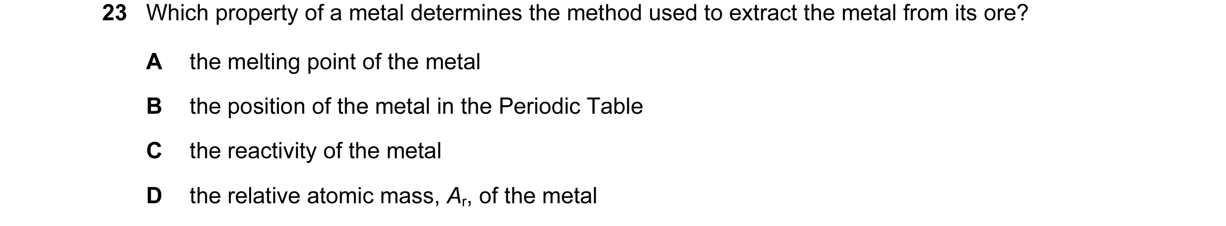 Question 18: Which property of a metal determines the method used to extract the metal from its ore? A the melting point of the metal B the position of …