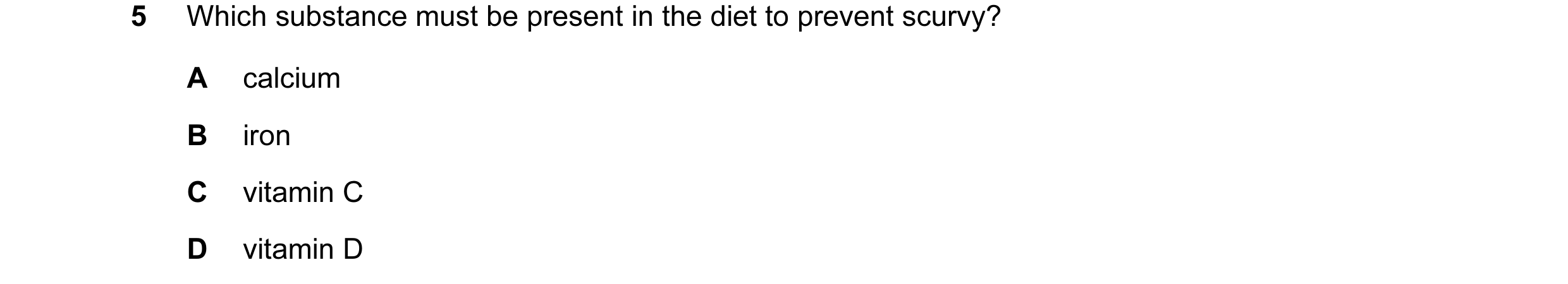Question 12: Which substance must be present in the diet to prevent scurvy? A calcium B iron C vitamin C D vitamin D