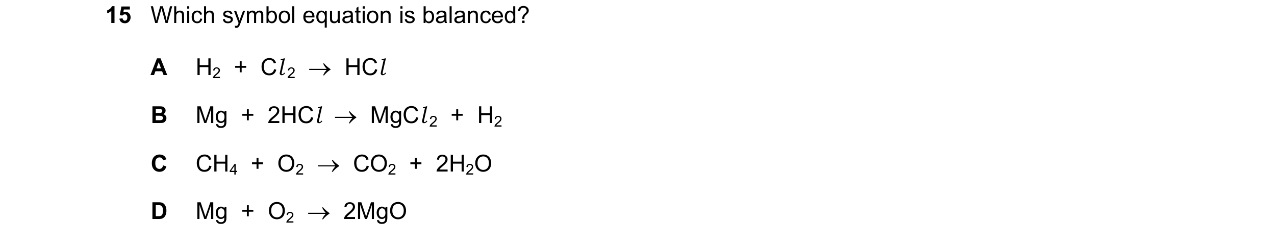 Question 59: Which symbol equation is balanced? A H2  +  Cl 2    HCl B Mg  +  2HCl    MgCl 2  +  H2 C CH4  +  O2    CO2  +  2H2O D Mg  +  O2    2MgO