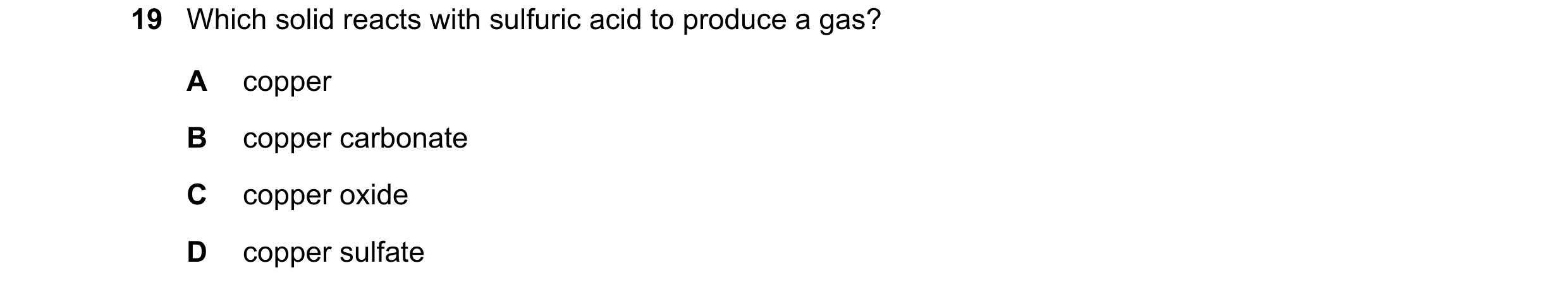 Question 83: Which solid reacts with sulfuric acid to produce a gas? A copper B copper carbonate C copper oxide D copper sulfate