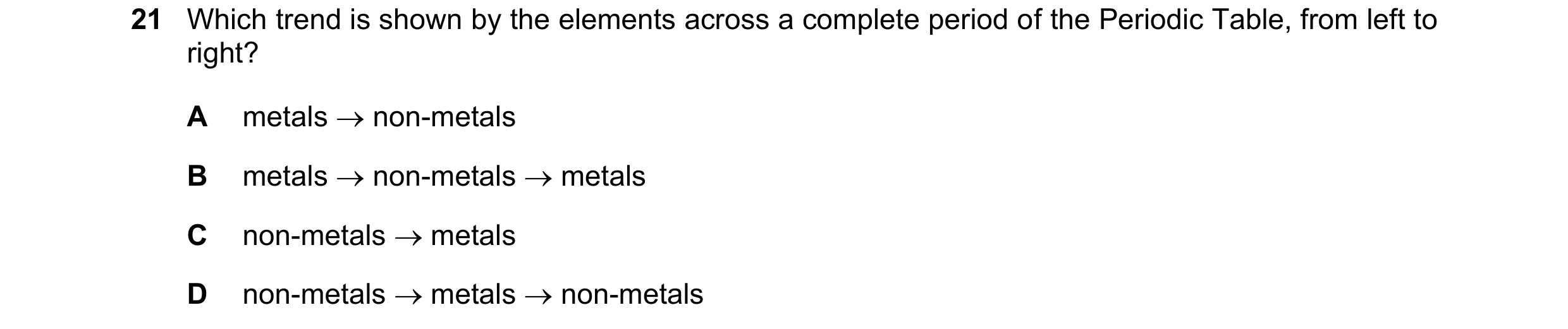 Question 42: Which trend is shown by the elements across a complete period of the Periodic Table, from left to right? A metals non-metals B metals n…