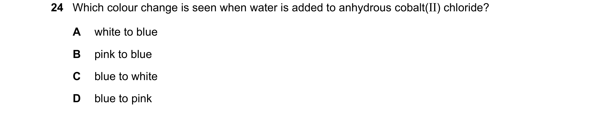 Question 83: Which colour change is seen when water is added to anhydrous cobalt(II) chloride? A white to blue B pink to blue C blue to white D blue to …