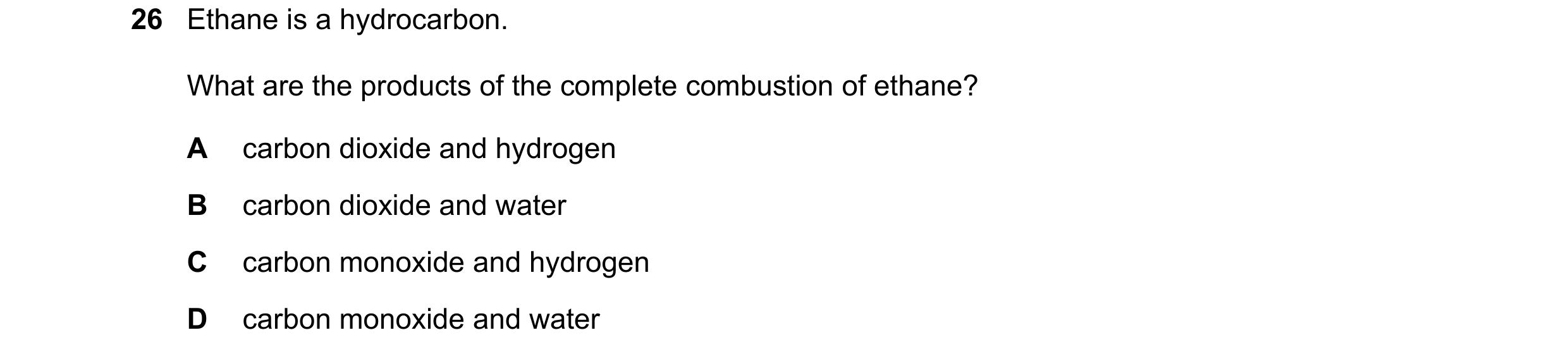 Question 38: Ethane is a hydrocarbon. What are the products of the complete combustion of ethane? A carbon dioxide and hydrogen B carbon dioxide and wat…