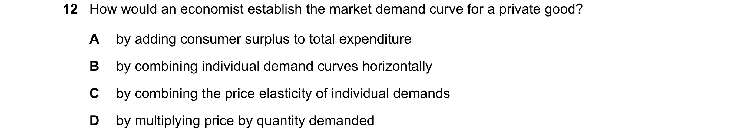 Question 187: How would an economist establish the market demand curve for a private good? A by adding consumer surplus to total expenditure B by combini…