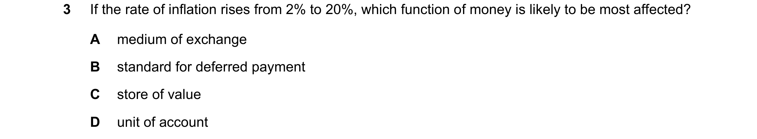 Question 170: If the rate of inflation rises from 2% to 20%, which function of money is likely to be most affected? A medium of exchange B standard for d…