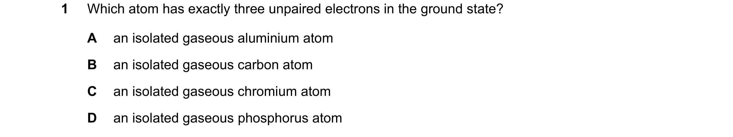 Question 64: Which atom has exactly three unpaired electrons in the ground state? A an isolated gaseous aluminium atom B an isolated gaseous carbon atom…