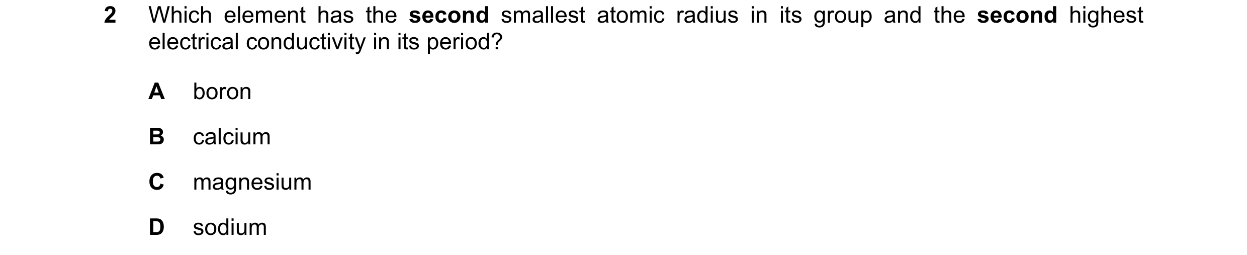 Question 100: Which element has the second smallest atomic radius in its group and the second highest electrical conductivity in its period? A boron B ca…