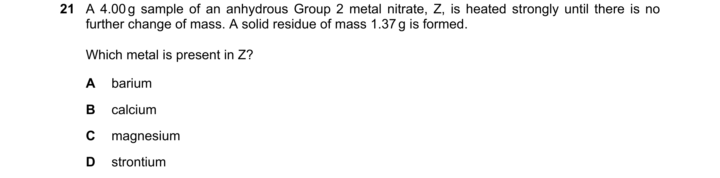 Question 210: A 4.00 g sample of an anhydrous Group 2 metal nitrate, Z, is heated strongly until there is no further change of mass. A solid residue of m…