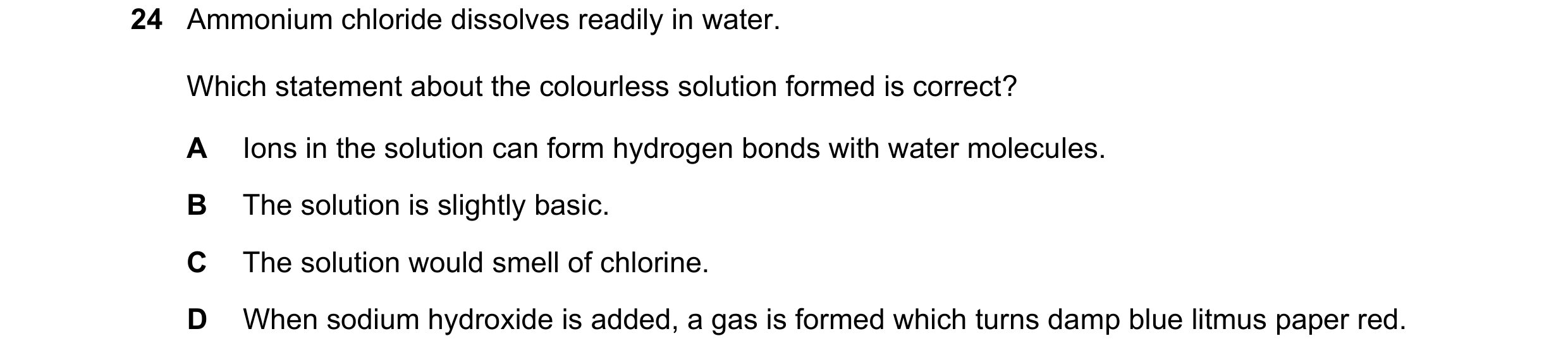 Question 114: Ammonium chloride dissolves readily in water. Which statement about the colourless solution formed is correct? A Ions in the solution can f…