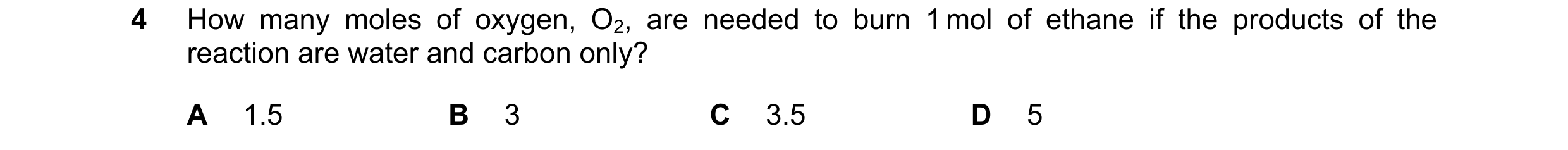 Question 222: How many moles of oxygen, O2, are needed to burn 1 mol of ethane if the products of the reaction are water and carbon only? A 1.5 B 3 C 3.5…