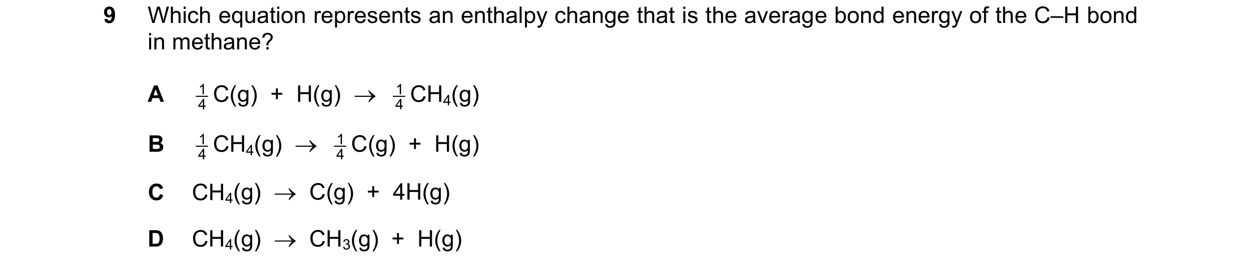 Question 182: Which equation represents an enthalpy change that is the average bond energy of the C–H bond in methane? A 1 C(g)  +  H(g)    4 1 CH4(g) 4…