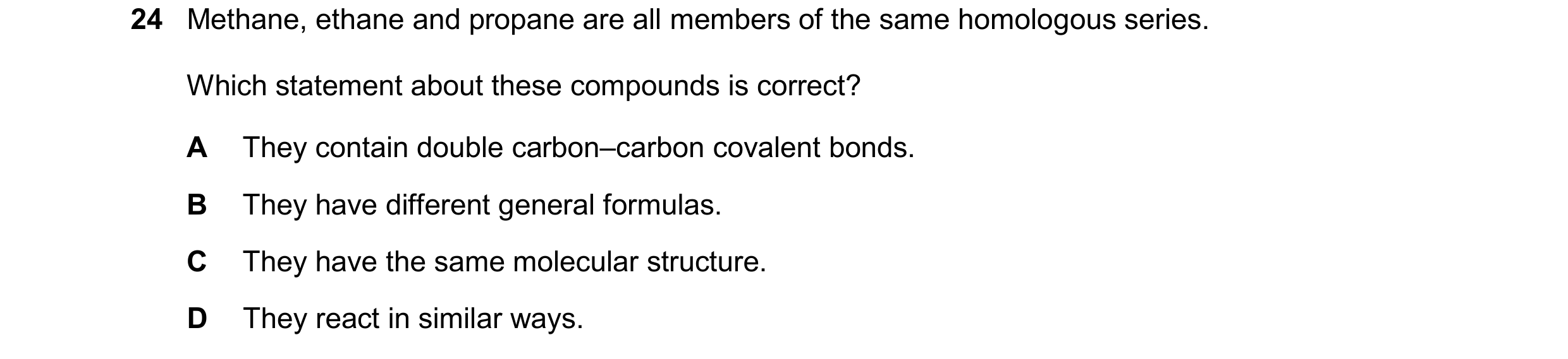 Question 27: Methane, ethane and propane are all members of the same homologous series. Which statement about these compounds is correct? A They contain…