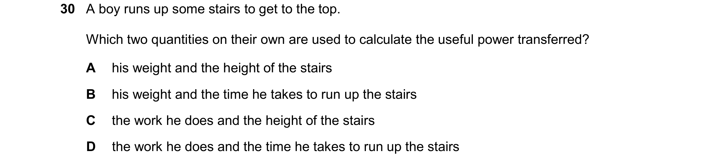 Question 107: A boy runs up some stairs to get to the top. Which two quantities on their own are used to calculate the useful power transferred? A his we…