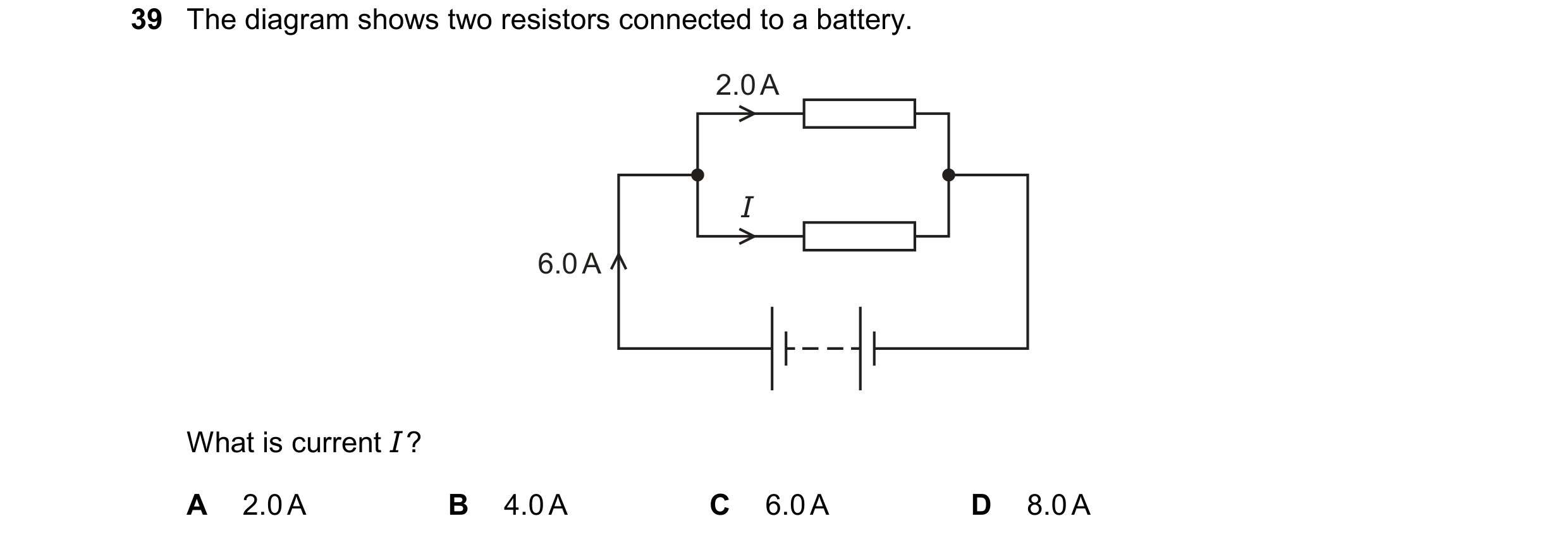 Question 90: The diagram shows two resistors connected to a battery. 2.0 A I 6.0 A What is current I ? A 2.0 A B 4.0 A C 6.0 A D 8.0 A