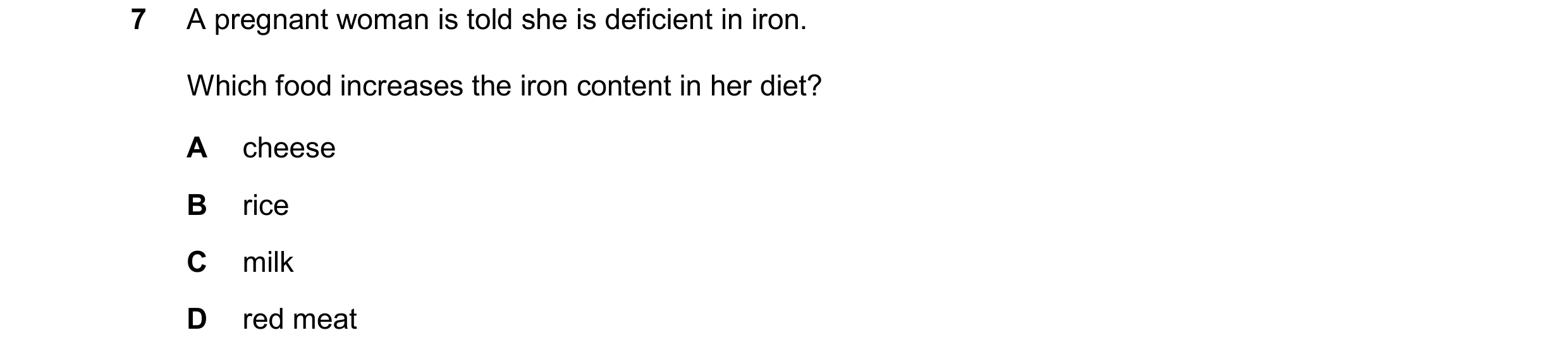 Question 32: A pregnant woman is told she is deficient in iron. Which food increases the iron content in her diet? A cheese B rice C milk D red meat