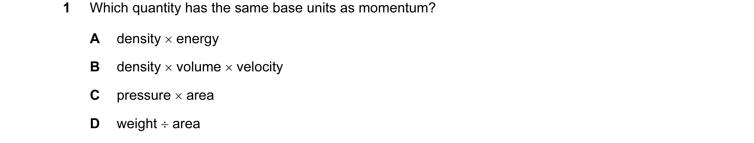 Question 35: Which quantity has the same base units as momentum? A density × energy B density × volume × velocity C pressure × area D weight ÷ area
