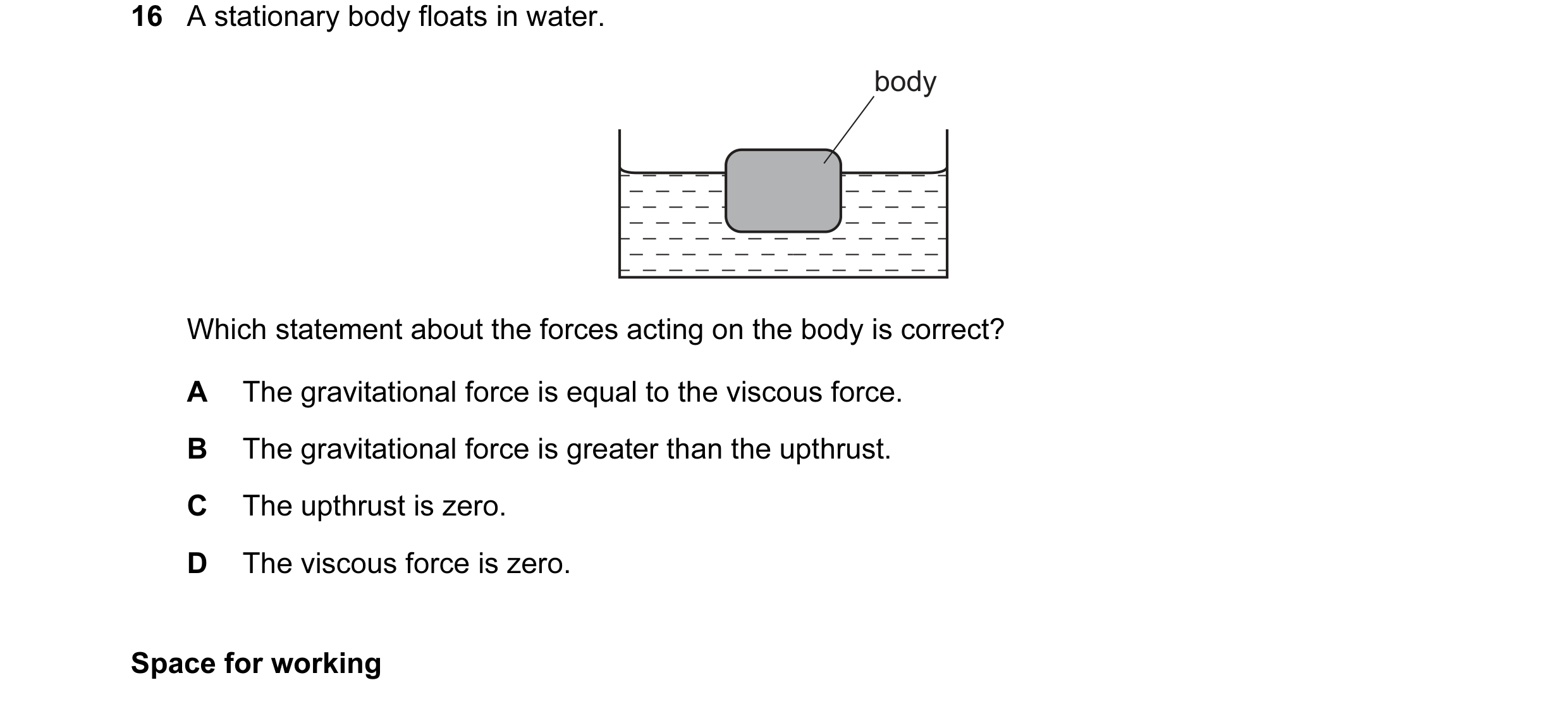 Question 29: A stationary body floats in water. body Which statement about the forces acting on the body is correct? A The gravitational force is equal …