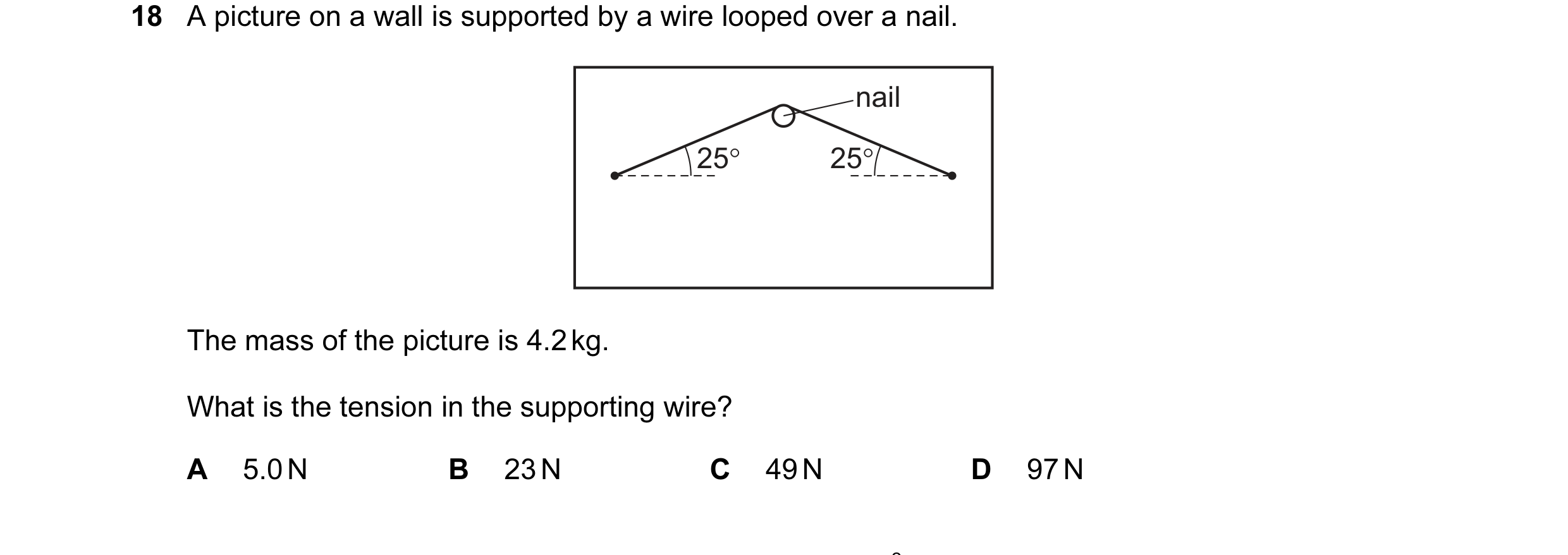 Question 30: A picture on a wall is supported by a wire looped over a nail. nail 25° 25° The mass of the picture is 4.2 kg. What is the tension in the s…