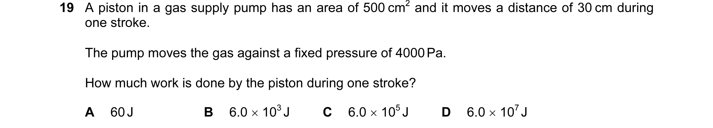 Question 33: A piston in a gas supply pump has an area of 500 cm2 and it moves a distance of 30 cm during one stroke. The pump moves the gas against a f…