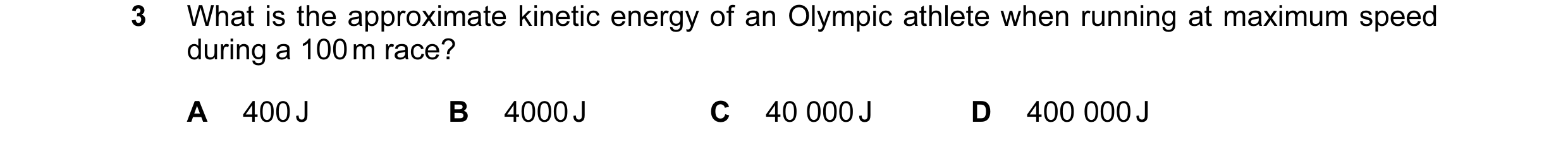 Question 36: What is the approximate kinetic energy of an Olympic athlete when running at maximum speed during a 100 m race? A 400 J B 4000 J C 40 000 J…