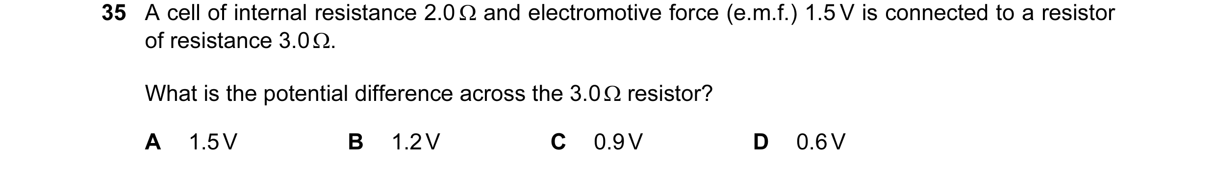Question 46: A cell of internal resistance 2.0 Ω and electromotive force (e.m.f.) 1.5 V is connected to a resistor of resistance 3.0 Ω. What is the pote…