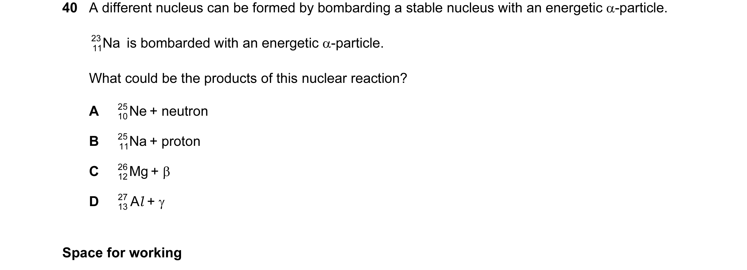 Question 39: A different nucleus can be formed by bombarding a stable nucleus with an energetic α-particle. 23 Na is bombarded with an energetic α-parti…