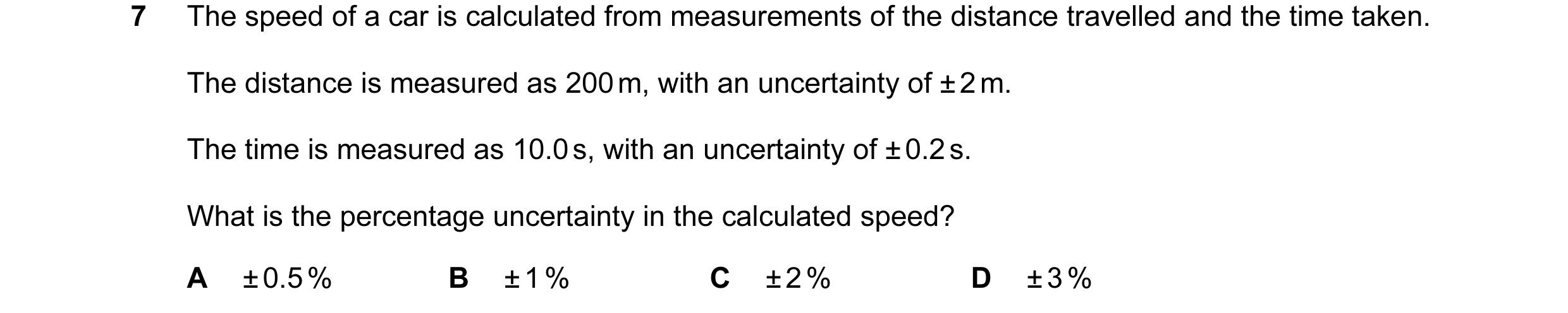 Question 36: The speed of a car is calculated from measurements of the distance travelled and the time taken. The distance is measured as 200 m, with an…