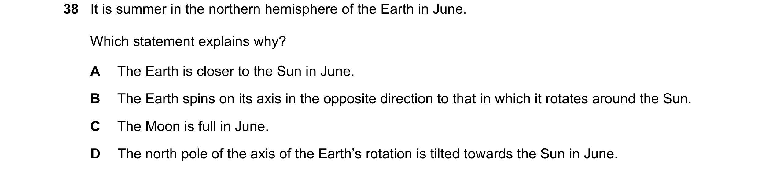 Question 10: It is summer in the northern hemisphere of the Earth in June. Which statement explains why? A The Earth is closer to the Sun in June. B The…