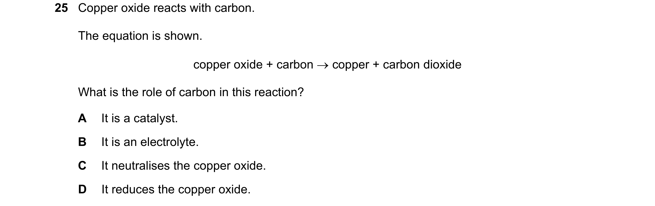 Question 31: Copper oxide reacts with carbon. The equation is shown. copper oxide + carbon → copper + carbon dioxide What is the role of carbon in this …