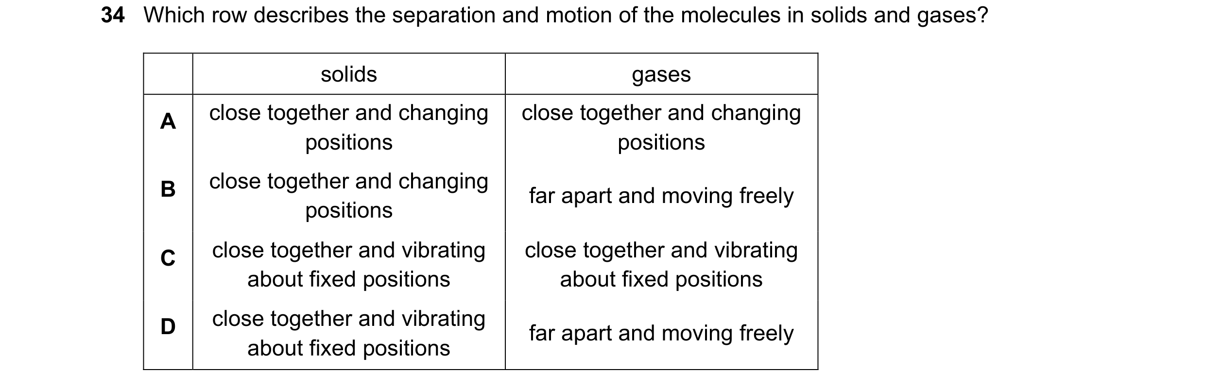 Question 61: Which row describes the separation and motion of the molecules in solids and gases? solids gases A close together and changing close togeth…