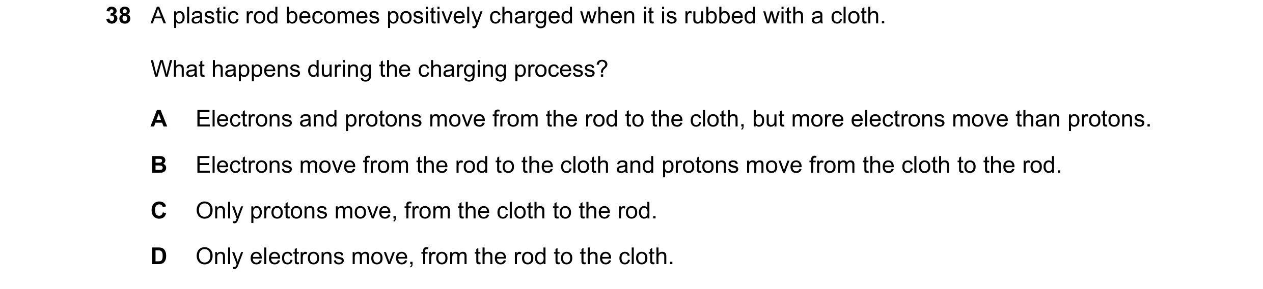 Question 82: A plastic rod becomes positively charged when it is rubbed with a cloth. What happens during the charging process? A Electrons and protons …