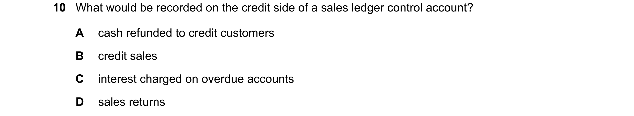 Question 37: What would be recorded on the credit side of a sales ledger control account? A cash refunded to credit customers B credit sales C interest …