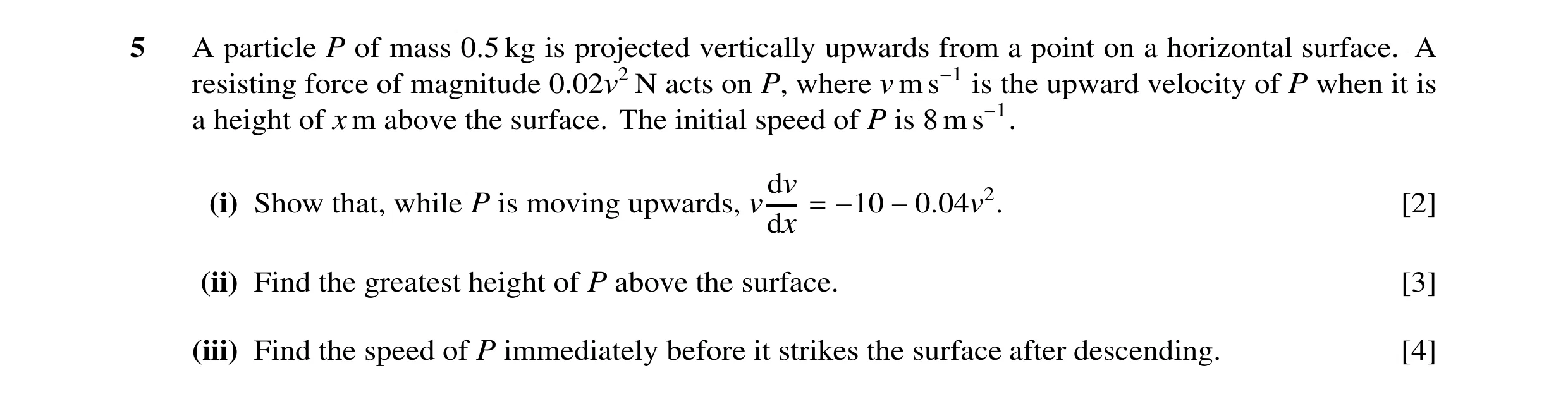 Question 26: A particle P of mass 0.5 kg is projected vertically upwards from a point on a horizontal surface. A resisting force of magnitude 0.02v2 N a…