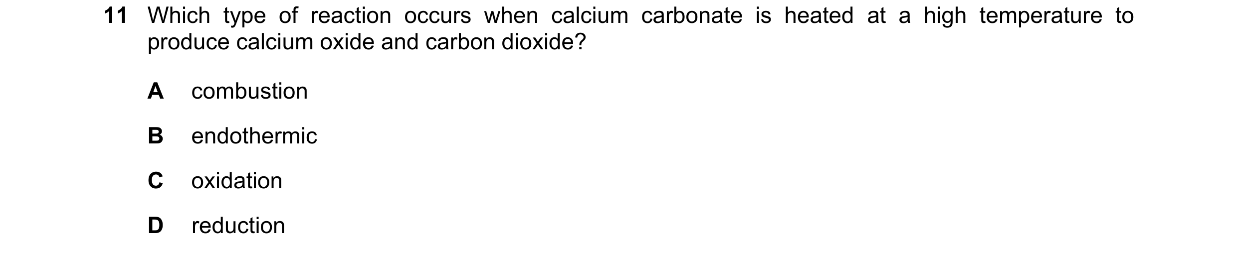Question 15: Which type of reaction occurs when calcium carbonate is heated at a high temperature to produce calcium oxide and carbon dioxide? A combust…