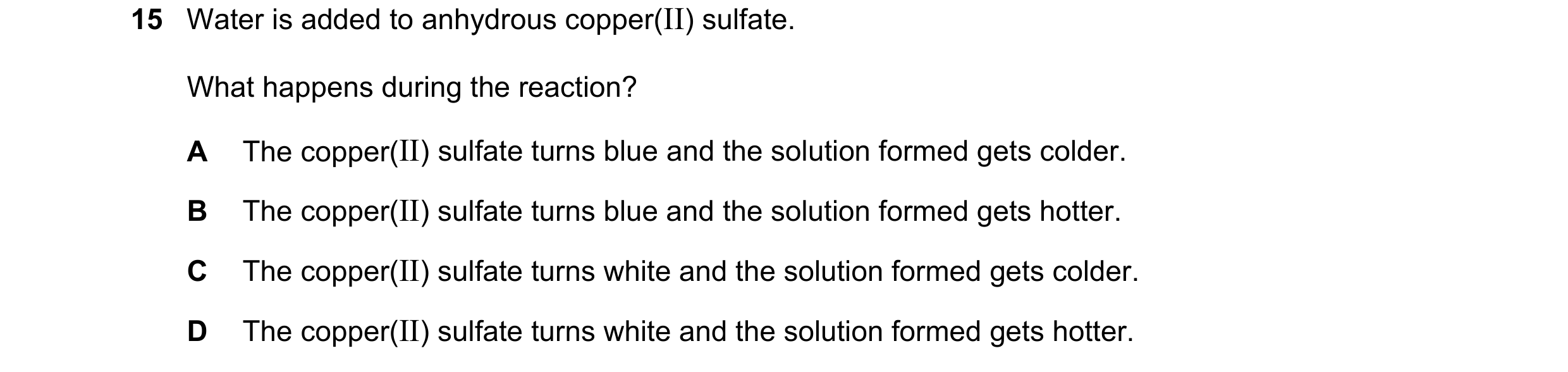 Question 16: Water is added to anhydrous copper(II) sulfate. What happens during the reaction? A The copper(II) sulfate turns blue and the solution form…