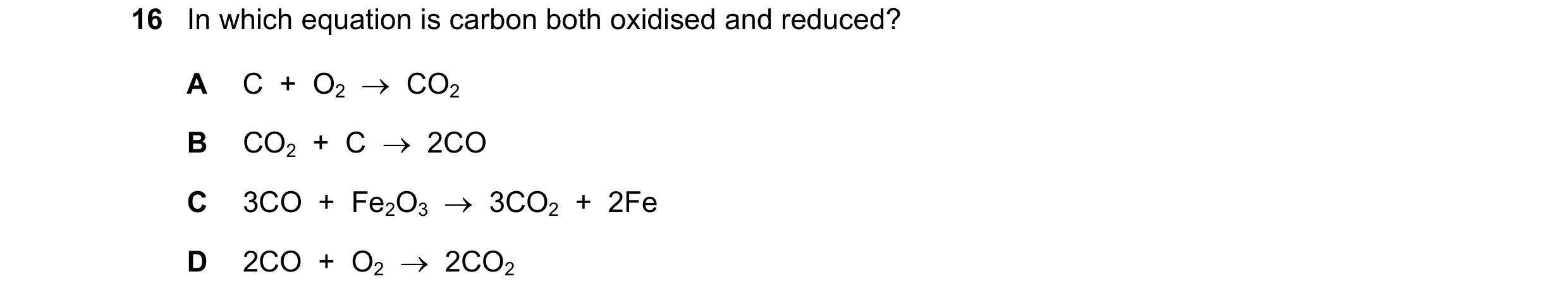 Question 10: In which equation is carbon both oxidised and reduced? A C + O2 CO2 B CO2 + C 2CO C 3CO + Fe2O3 3CO2 + 2Fe D 2CO + O2…