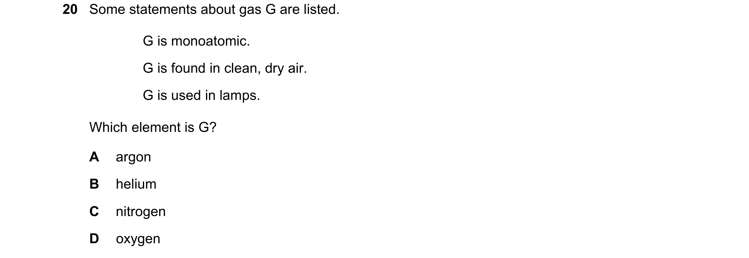Question 10: Some statements about gas G are listed. G is monoatomic. G is found in clean, dry air. G is used in lamps. Which element is G? A argon B he…