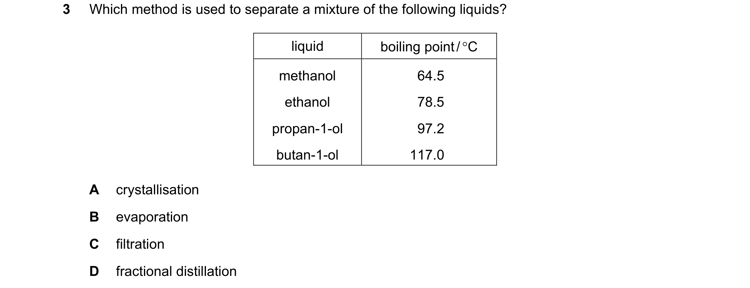 Question 16: Which method is used to separate a mixture of the following liquids? liquid boiling point / C methanol 64.5 ethanol 78.5 propan-1-ol 97.2 …