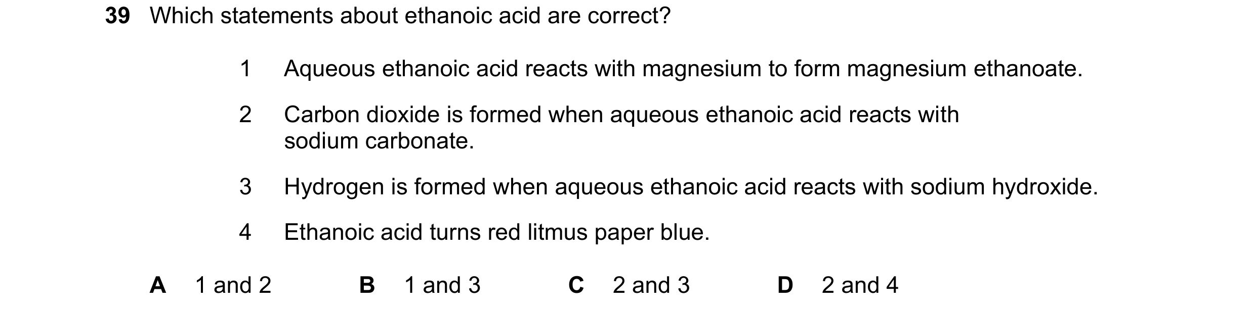 Question 18: Which statements about ethanoic acid are correct? 1 Aqueous ethanoic acid reacts with magnesium to form magnesium ethanoate. 2 Carbon dioxi…